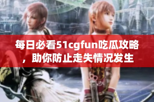 每日必看51cgfun吃瓜攻略，助你防止走失情况发生