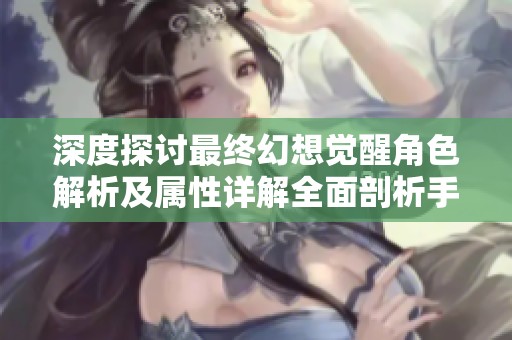 深度探讨最终幻想觉醒角色解析及属性详解全面剖析手游全角色特点