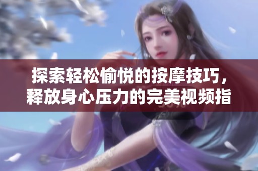 探索轻松愉悦的按摩技巧，释放身心压力的完美视频指南