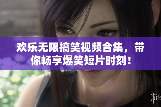 欢乐无限搞笑视频合集，带你畅享爆笑短片时刻！