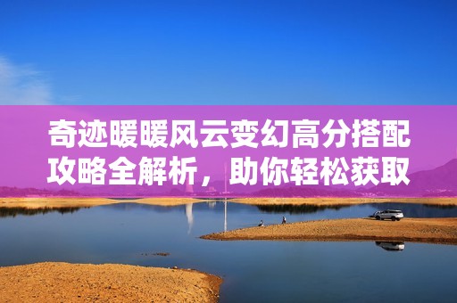 奇迹暖暖风云变幻高分搭配攻略全解析，助你轻松获取高分秘籍