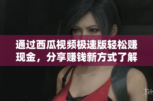 通过西瓜视频极速版轻松赚现金，分享赚钱新方式了解一下！