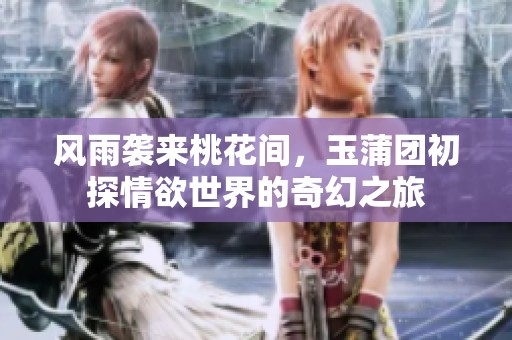 风雨袭来桃花间，玉蒲团初探情欲世界的奇幻之旅