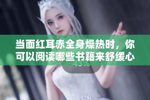 当面红耳赤全身燥热时，你可以阅读哪些书籍来舒缓心情