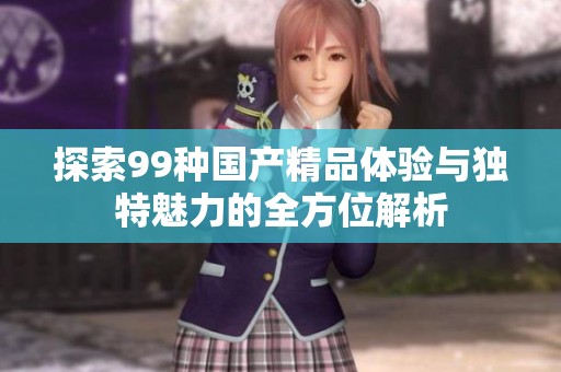 探索99种国产精品体验与独特魅力的全方位解析