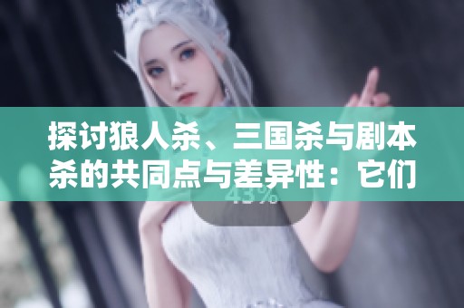 探讨狼人杀、三国杀与剧本杀的共同点与差异性：它们真的是桌游吗