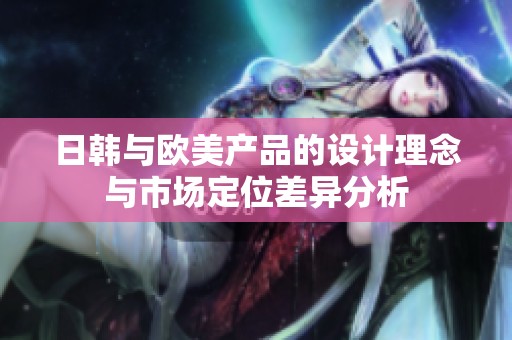 日韩与欧美产品的设计理念与市场定位差异分析