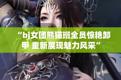 “bj女团熊猫班全员惊艳卸甲 重新展现魅力风采”