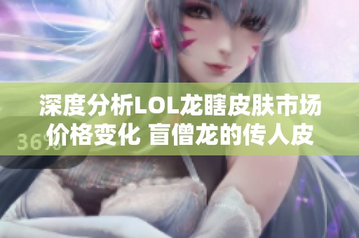 深度分析LOL龙瞎皮肤市场价格变化 盲僧龙的传人皮肤全面攻略揭秘
