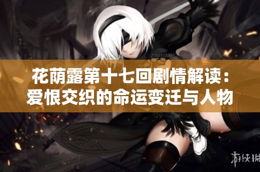 花荫露第十七回剧情解读：爱恨交织的命运变迁与人物成长
