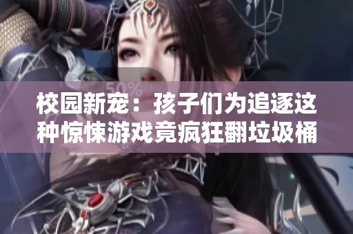 校园新宠：孩子们为追逐这种惊悚游戏竟疯狂翻垃圾桶，真相让人不寒而栗