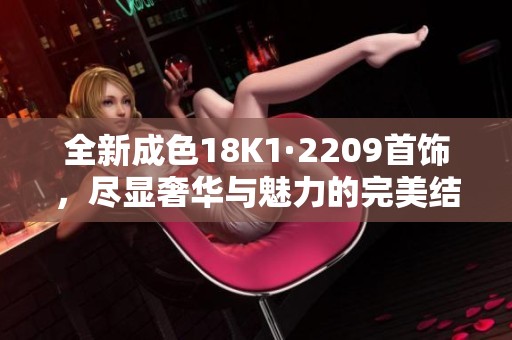 全新成色18K1·2209首饰，尽显奢华与魅力的完美结合