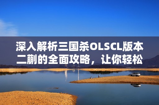 深入解析三国杀OLSCL版本二蒯的全面攻略，让你轻松掌握游戏技巧与策略