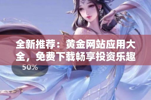 全新推荐：黄金网站应用大全，免费下载畅享投资乐趣