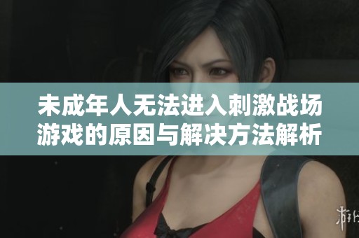 未成年人无法进入刺激战场游戏的原因与解决方法解析