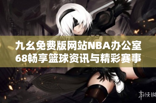 九幺免费版网站NBA办公室68畅享篮球资讯与精彩赛事分析