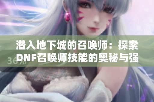潜入地下城的召唤师：探索DNF召唤师技能的奥秘与强大之处