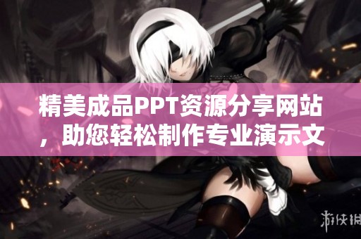 精美成品PPT资源分享网站，助您轻松制作专业演示文稿