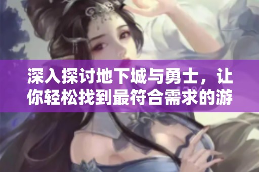 深入探讨地下城与勇士，让你轻松找到最符合需求的游戏账号选择指南