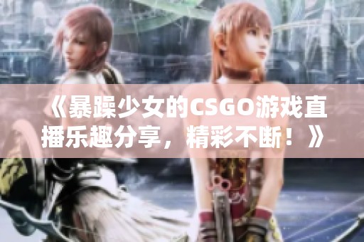 《暴躁少女的CSGO游戏直播乐趣分享，精彩不断！》