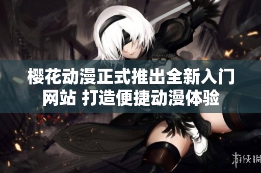 樱花动漫正式推出全新入门网站 打造便捷动漫体验