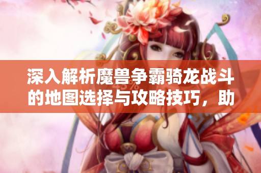 深入解析魔兽争霸骑龙战斗的地图选择与攻略技巧，助你掌握支点战术全貌