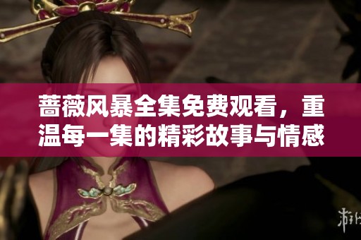 蔷薇风暴全集免费观看，重温每一集的精彩故事与情感纠葛