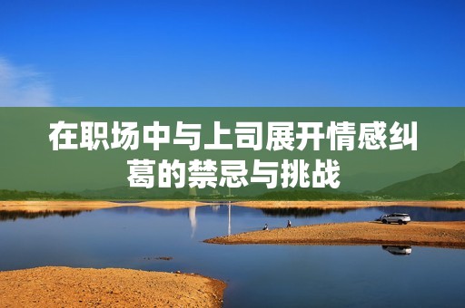 在职场中与上司展开情感纠葛的禁忌与挑战