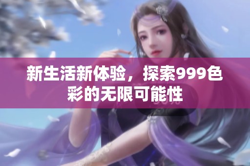 新生活新体验，探索999色彩的无限可能性