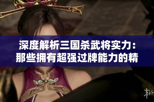 深度解析三国杀武将实力：那些拥有超强过牌能力的精品武将揭秘