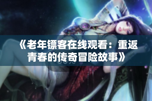 《老年镖客在线观看：重返青春的传奇冒险故事》