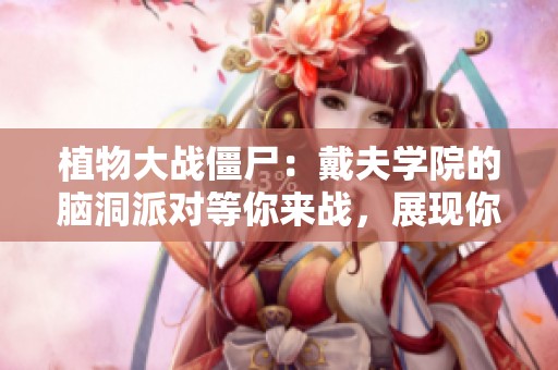 植物大战僵尸：戴夫学院的脑洞派对等你来战，展现你的策略与智慧吧！
