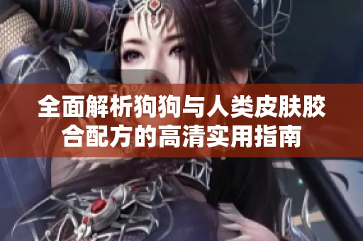全面解析狗狗与人类皮肤胶合配方的高清实用指南