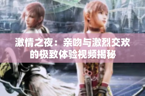 激情之夜：亲吻与激烈交欢的极致体验视频揭秘