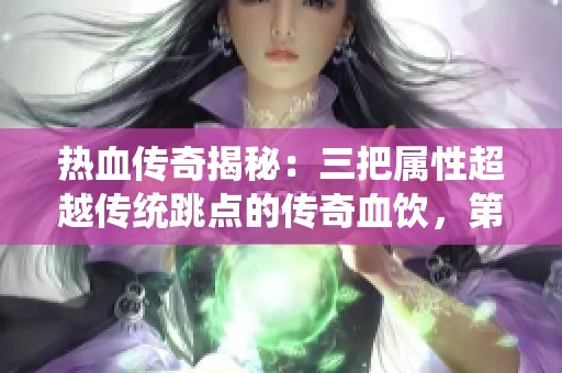 热血传奇揭秘：三把属性超越传统跳点的传奇血饮，第三把堪比百级神兵的神秘武器