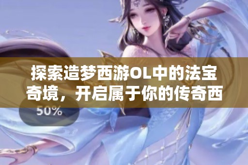 探索造梦西游OL中的法宝奇境，开启属于你的传奇西游冒险之旅！