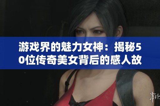 游戏界的魅力女神：揭秘50位传奇美女背后的感人故事与经历
