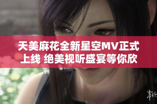 天美麻花全新星空MV正式上线 绝美视听盛宴等你欣赏