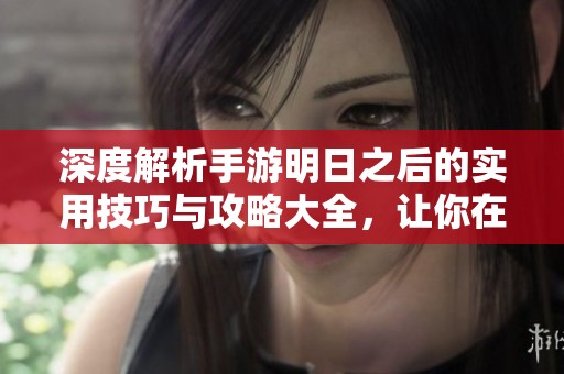 深度解析手游明日之后的实用技巧与攻略大全，让你在游戏中游刃有余