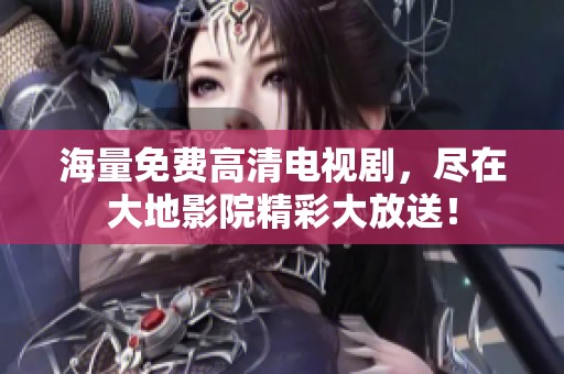 海量免费高清电视剧，尽在大地影院精彩大放送！