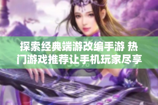 探索经典端游改编手游 热门游戏推荐让手机玩家尽享畅玩乐趣