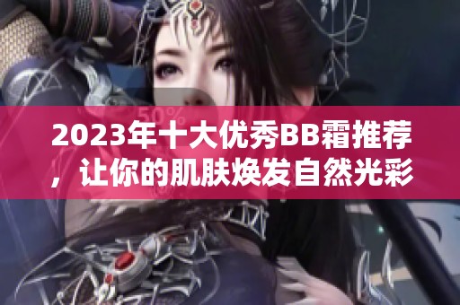 2023年十大优秀BB霜推荐，让你的肌肤焕发自然光彩