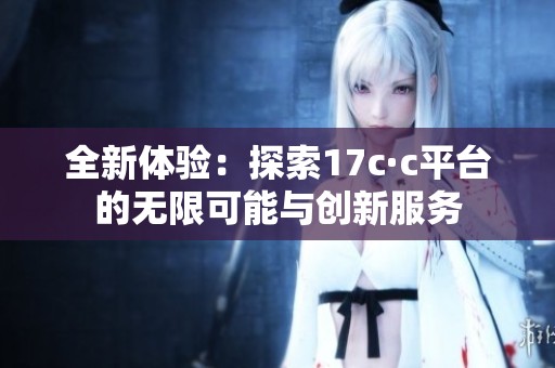 全新体验：探索17c·c平台的无限可能与创新服务