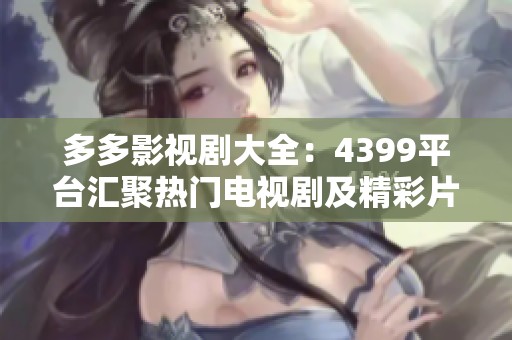 多多影视剧大全：4399平台汇聚热门电视剧及精彩片单推荐
