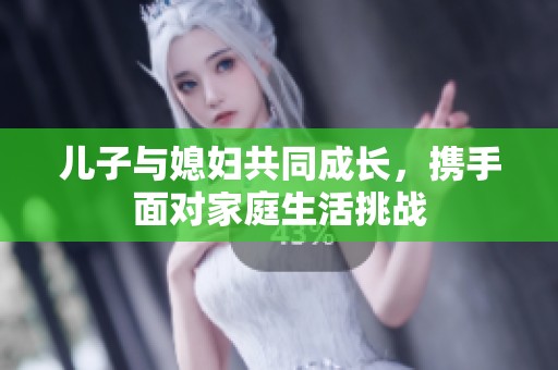 儿子与媳妇共同成长，携手面对家庭生活挑战