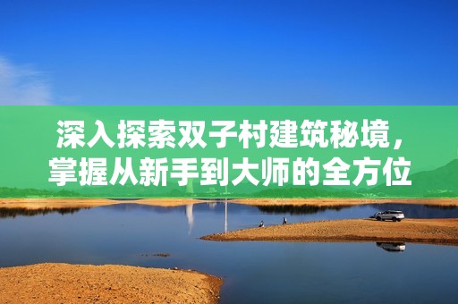 深入探索双子村建筑秘境，掌握从新手到大师的全方位建筑攻略