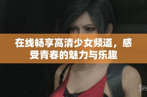 在线畅享高清少女频道，感受青春的魅力与乐趣