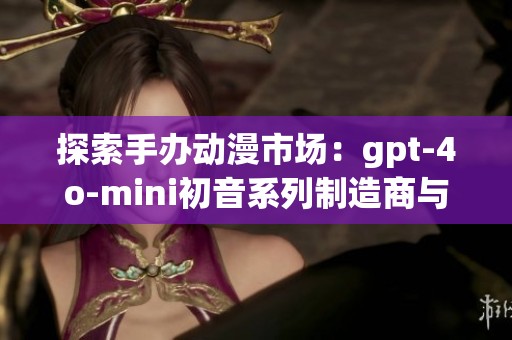 探索手办动漫市场：gpt-4o-mini初音系列制造商与品牌全解读