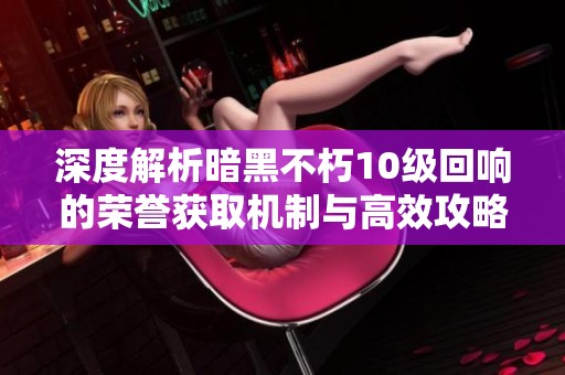 深度解析暗黑不朽10级回响的荣誉获取机制与高效攻略技巧分享