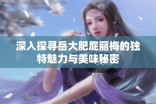 深入探寻岳大肥屁丽梅的独特魅力与美味秘密